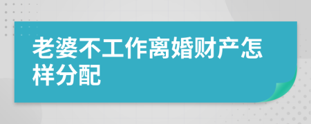 老婆不工作离婚财产怎样分配