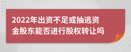 2022年出资不足或抽逃资金股东能否进行股权转让吗