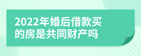 2022年婚后借款买的房是共同财产吗