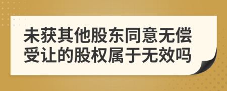 未获其他股东同意无偿受让的股权属于无效吗