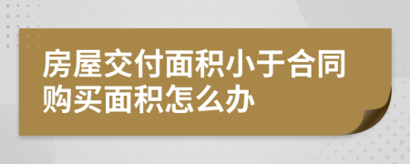 房屋交付面积小于合同购买面积怎么办