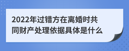 2022年过错方在离婚时共同财产处理依据具体是什么