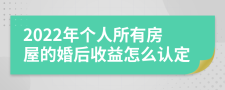 2022年个人所有房屋的婚后收益怎么认定