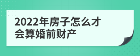 2022年房子怎么才会算婚前财产