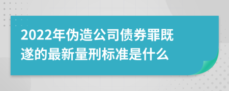 2022年伪造公司债券罪既遂的最新量刑标准是什么