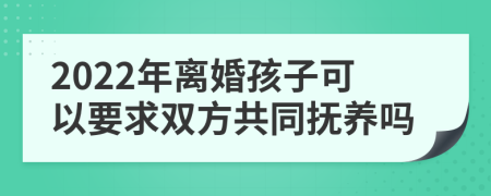 2022年离婚孩子可以要求双方共同抚养吗