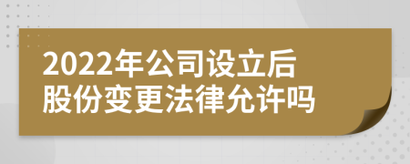 2022年公司设立后股份变更法律允许吗