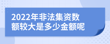 2022年非法集资数额较大是多少金额呢