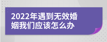 2022年遇到无效婚姻我们应该怎么办