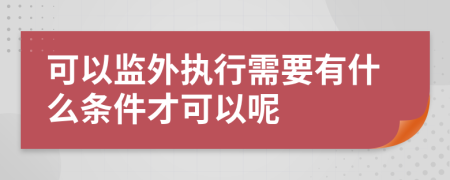 可以监外执行需要有什么条件才可以呢