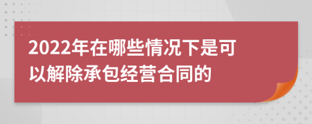 2022年在哪些情况下是可以解除承包经营合同的