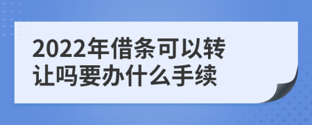 2022年借条可以转让吗要办什么手续