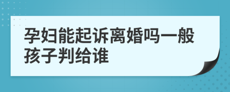 孕妇能起诉离婚吗一般孩子判给谁