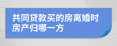 共同贷款买的房离婚时房产归哪一方