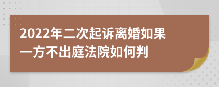 2022年二次起诉离婚如果一方不出庭法院如何判