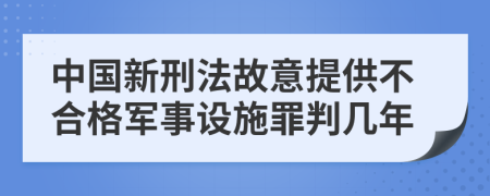 中国新刑法故意提供不合格军事设施罪判几年