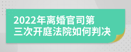 2022年离婚官司第三次开庭法院如何判决