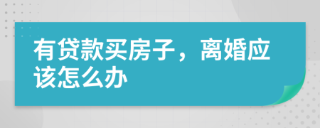 有贷款买房子，离婚应该怎么办