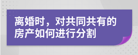 离婚时，对共同共有的房产如何进行分割