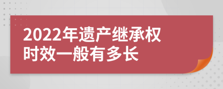 2022年遗产继承权时效一般有多长