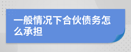 一般情况下合伙债务怎么承担