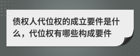 债权人代位权的成立要件是什么，代位权有哪些构成要件