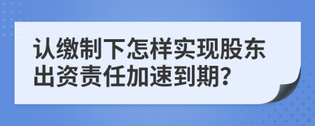 认缴制下怎样实现股东出资责任加速到期？