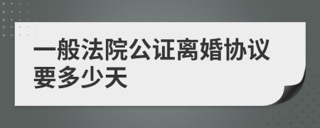 一般法院公证离婚协议要多少天