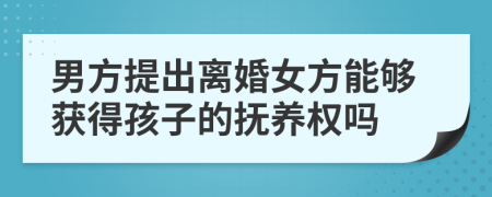 男方提出离婚女方能够获得孩子的抚养权吗