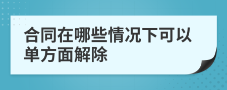 合同在哪些情况下可以单方面解除