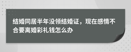 结婚同居半年没领结婚证，现在感情不合要离婚彩礼钱怎么办