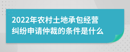 2022年农村土地承包经营纠纷申请仲裁的条件是什么