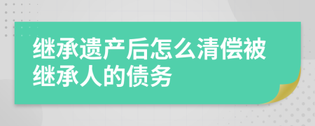 继承遗产后怎么清偿被继承人的债务