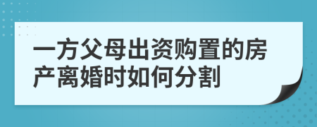 一方父母出资购置的房产离婚时如何分割