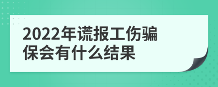 2022年谎报工伤骗保会有什么结果