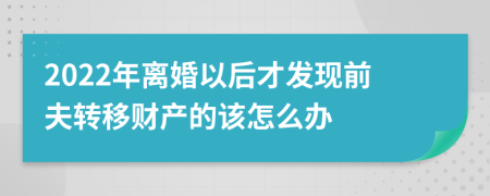 2022年离婚以后才发现前夫转移财产的该怎么办
