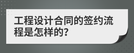 工程设计合同的签约流程是怎样的？