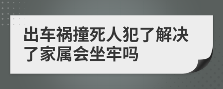 出车祸撞死人犯了解决了家属会坐牢吗