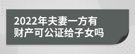 2022年夫妻一方有财产可公证给子女吗