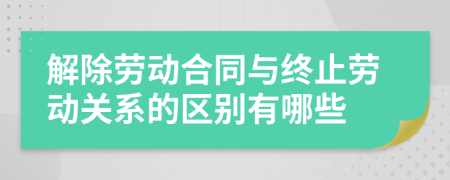 解除劳动合同与终止劳动关系的区别有哪些