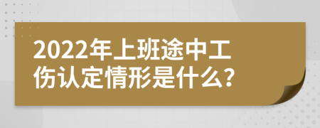 2022年上班途中工伤认定情形是什么？