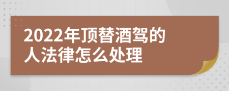 2022年顶替酒驾的人法律怎么处理