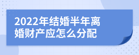 2022年结婚半年离婚财产应怎么分配