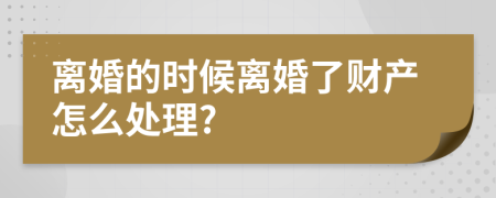 离婚的时候离婚了财产怎么处理?