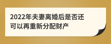 2022年夫妻离婚后是否还可以再重新分配财产