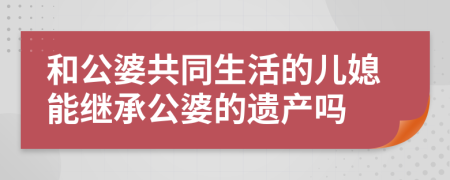 和公婆共同生活的儿媳能继承公婆的遗产吗