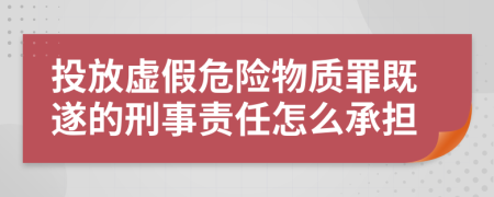 投放虚假危险物质罪既遂的刑事责任怎么承担