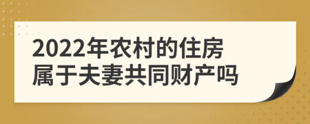 2022年农村的住房属于夫妻共同财产吗