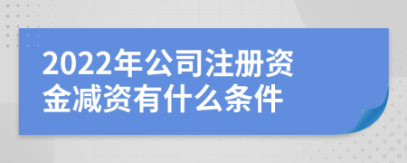 2022年公司注册资金减资有什么条件