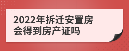 2022年拆迁安置房会得到房产证吗